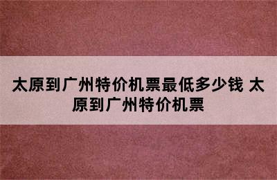 太原到广州特价机票最低多少钱 太原到广州特价机票